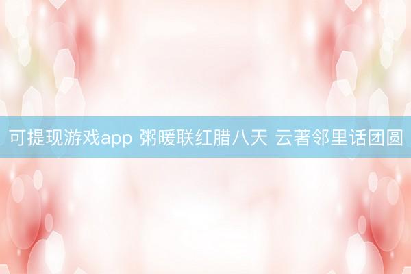 可提现游戏app 粥暖联红腊八天 云著邻里话团圆