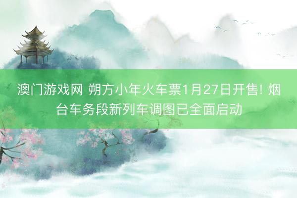 澳门游戏网 朔方小年火车票1月27日开售! 烟台车务段新列车调图已全面启动