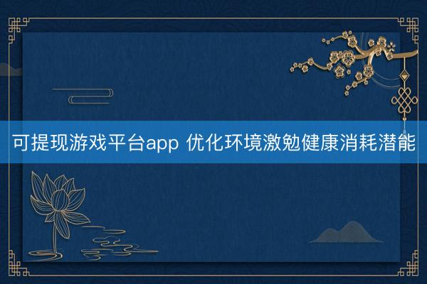 可提现游戏平台app 优化环境激勉健康消耗潜能