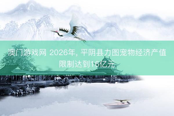 澳门游戏网 2026年， 平阴县力图宠物经济产值限制达到16亿元