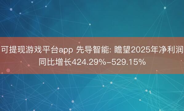 可提现游戏平台app 先导智能: 瞻望2025年净利润同比增长424.29%-529.15%