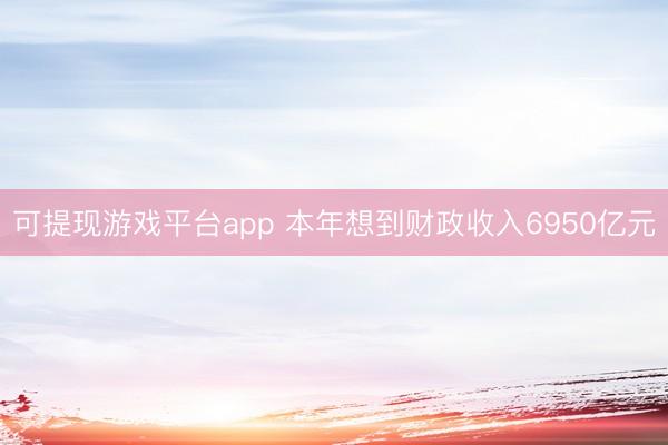 可提现游戏平台app 本年想到财政收入6950亿元