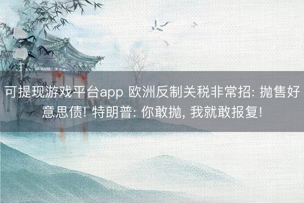 可提现游戏平台app 欧洲反制关税非常招: 抛售好意思债! 特朗普: 你敢抛, 我就敢报复!