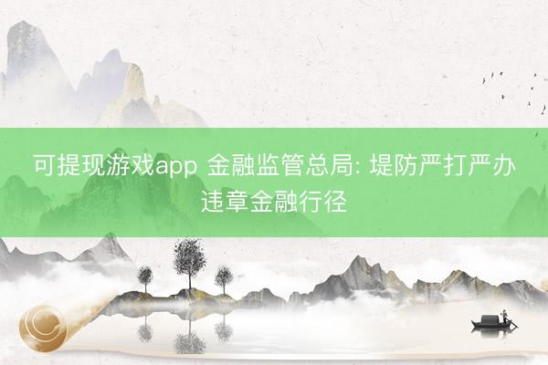 可提现游戏app 金融监管总局: 堤防严打严办违章金融行径