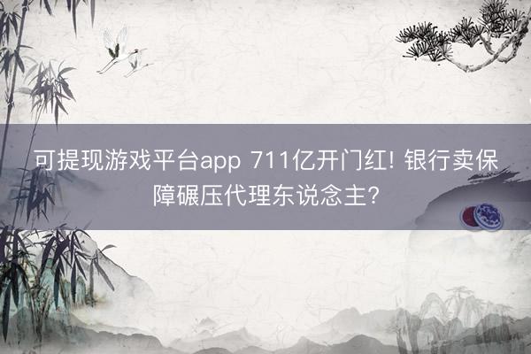 可提现游戏平台app 711亿开门红! 银行卖保障碾压代理东说念主?