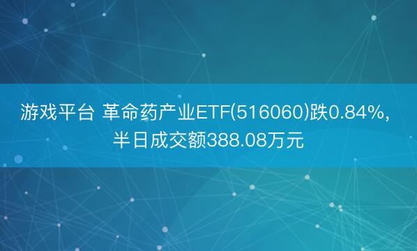 游戏平台 革命药产业ETF(516060)跌0.84%， 半日成交额388.08万元
