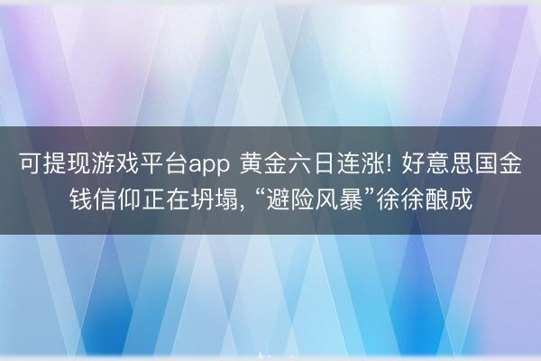 可提现游戏平台app 黄金六日连涨! 好意思国金钱信仰正在坍塌, “避险风暴”徐徐酿成