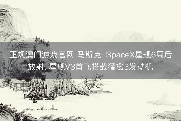 正规澳门游戏官网 马斯克: SpaceX星舰6周后放射, 星舰V3首飞搭载猛禽3发动机