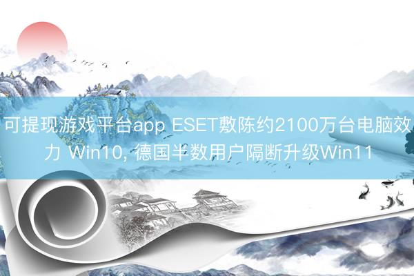 可提现游戏平台app ESET敷陈约2100万台电脑效力 Win10， 德国半数用户隔断升级Win11