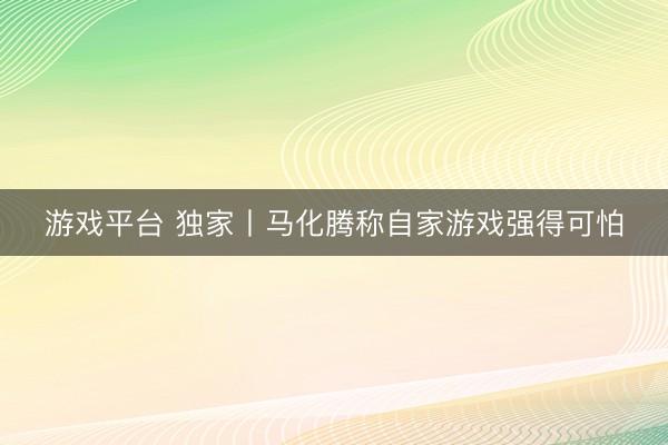 游戏平台 独家丨马化腾称自家游戏强得可怕