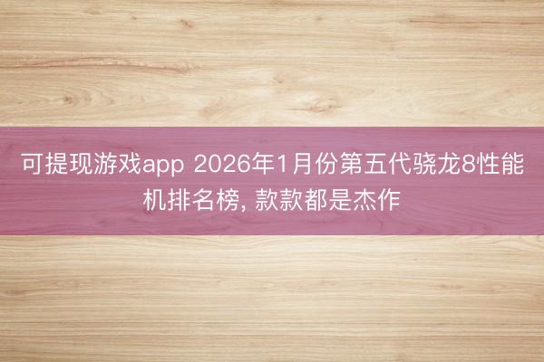 可提现游戏app 2026年1月份第五代骁龙8性能机排名榜， 款款都是杰作