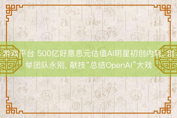 游戏平台 500亿好意思元估值AI明星初创内耗， 创举团队永别， 献技“总结OpenAI”大戏