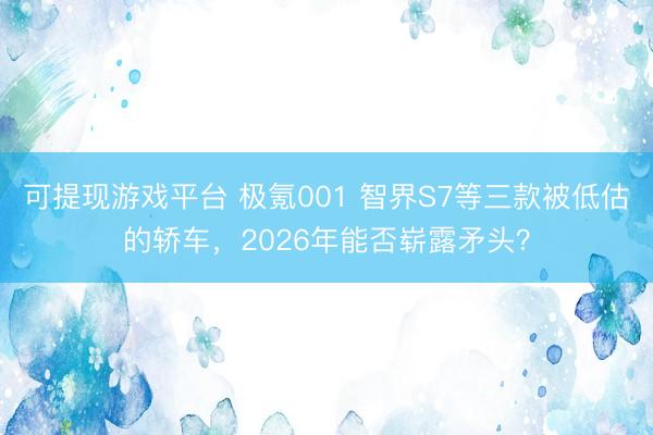 可提现游戏平台 极氪001 智界S7等三款被低估的轿车，2026年能否崭露矛头？