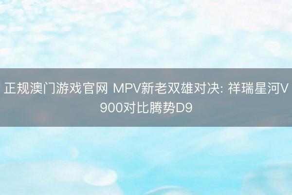 正规澳门游戏官网 MPV新老双雄对决: 祥瑞星河V900对比腾势D9