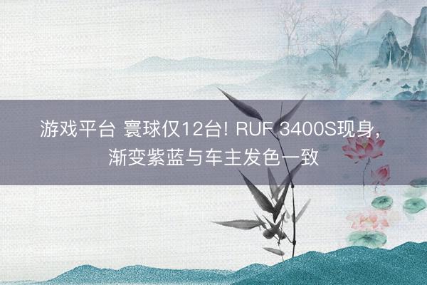 游戏平台 寰球仅12台! RUF 3400S现身， 渐变紫蓝与车主发色一致