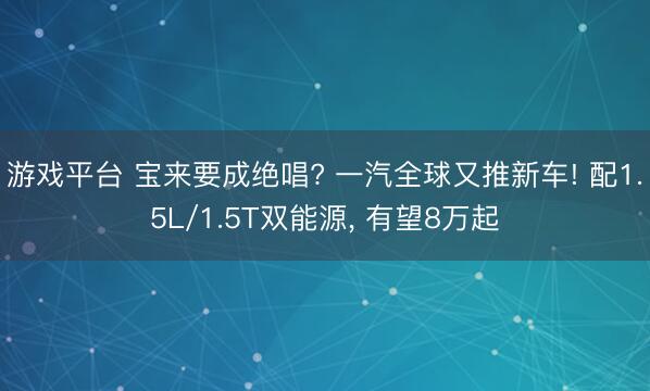 游戏平台 宝来要成绝唱? 一汽全球又推新车! 配1.5L/1.5T双能源， 有望8万起