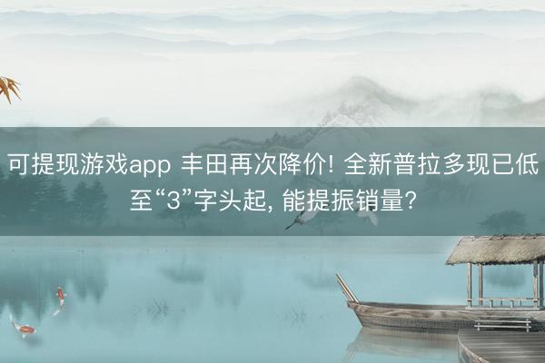 可提现游戏app 丰田再次降价! 全新普拉多现已低至“3”字头起， 能提振销量?