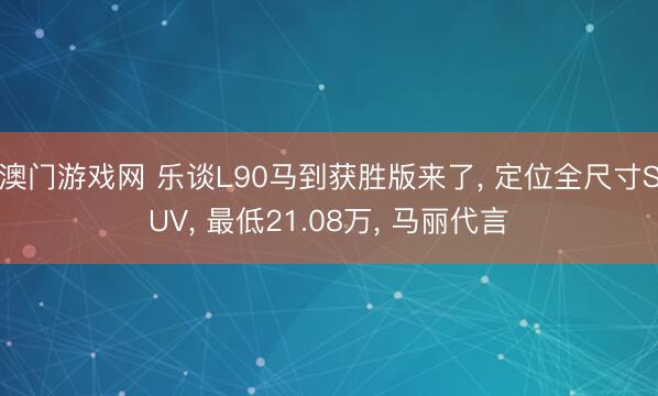 澳门游戏网 乐谈L90马到获胜版来了, 定位全尺寸SUV, 最低21.08万, 马丽代言