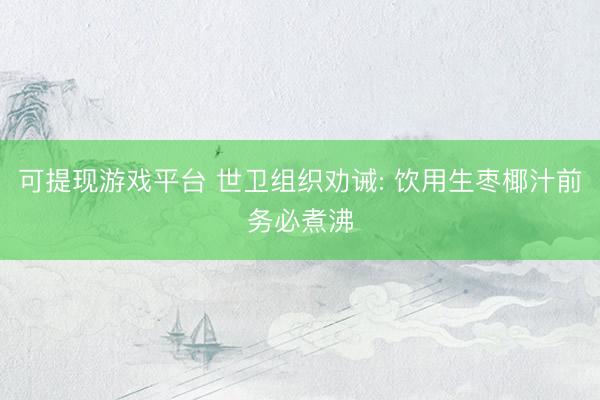 可提现游戏平台 世卫组织劝诫: 饮用生枣椰汁前务必煮沸