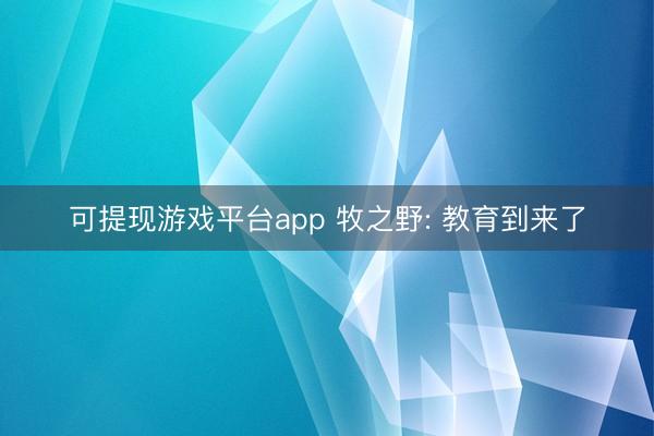 可提现游戏平台app 牧之野: 教育到来了