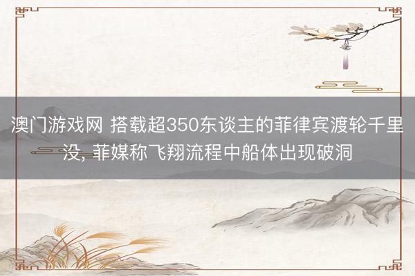 澳门游戏网 搭载超350东谈主的菲律宾渡轮千里没， 菲媒称飞翔流程中船体出现破洞