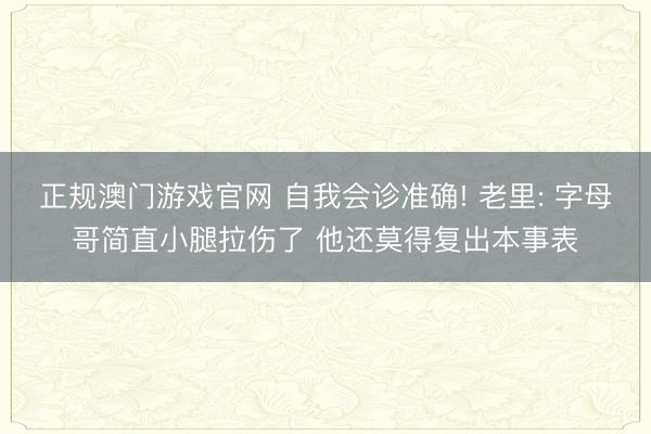 正规澳门游戏官网 自我会诊准确! 老里: 字母哥简直小腿拉伤了 他还莫得复出本事表