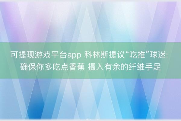 可提现游戏平台app 科林斯提议“吃推”球迷: 确保你多吃点香蕉 摄入有余的纤维手足