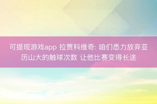 可提现游戏app 拉贾科维奇: 咱们悉力放弃亚历山大的触球次数 让他比赛变得长途