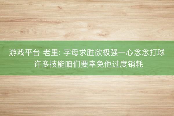 游戏平台 老里: 字母求胜欲极强一心念念打球 许多技能咱们要幸免他过度销耗
