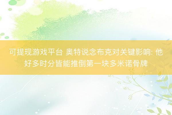 可提现游戏平台 奥特说念布克对关键影响: 他好多时分皆能推倒第一块多米诺骨牌