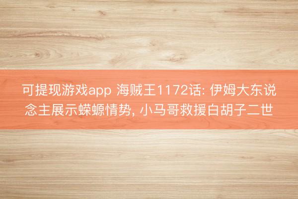 可提现游戏app 海贼王1172话: 伊姆大东说念主展示蝾螈情势, 小马哥救援白胡子二世