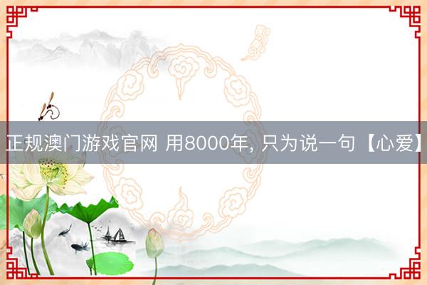 正规澳门游戏官网 用8000年, 只为说一句【心爱】