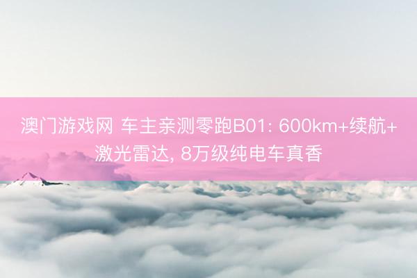 澳门游戏网 车主亲测零跑B01: 600km+续航+激光雷达, 8万级纯电车真香