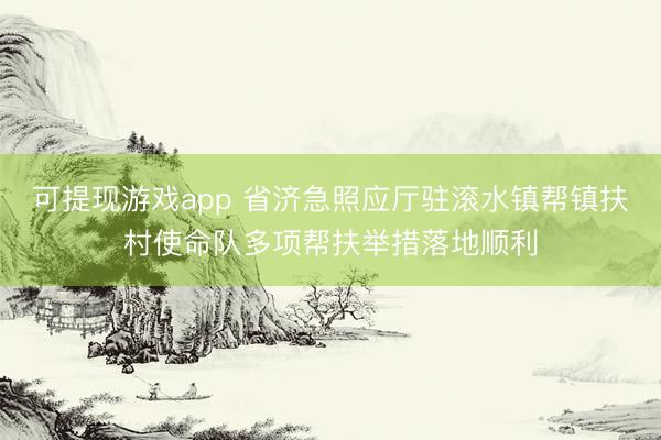 可提现游戏app 省济急照应厅驻滚水镇帮镇扶村使命队多项帮扶举措落地顺利
