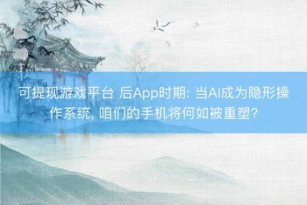 可提现游戏平台 后App时期: 当AI成为隐形操作系统, 咱们的手机将何如被重塑?