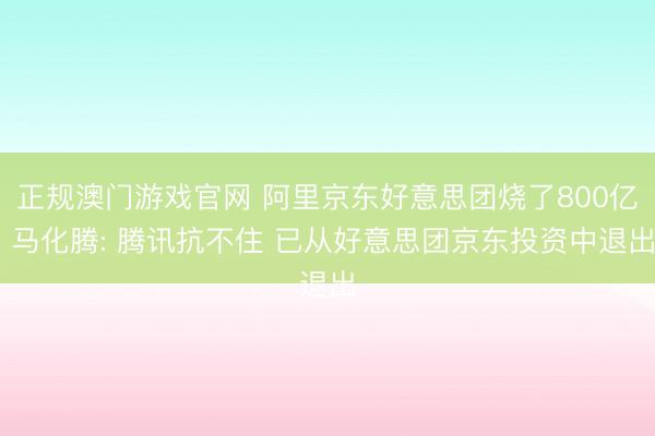 正规澳门游戏官网 阿里京东好意思团烧了800亿 马化腾: 腾讯抗不住 已从好意思团京东投资中退出