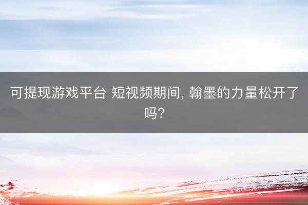 可提现游戏平台 短视频期间, 翰墨的力量松开了吗?