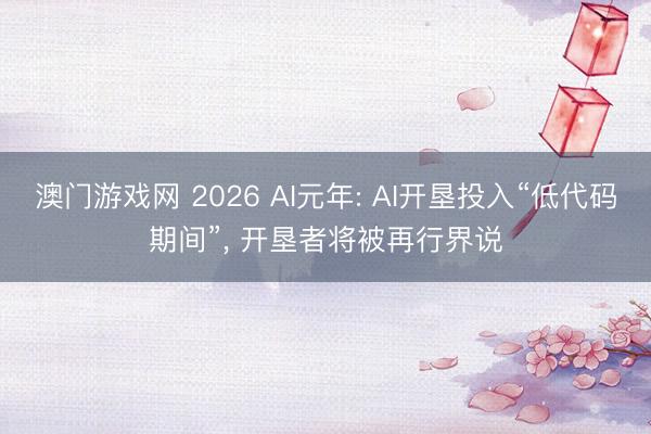 澳门游戏网 2026 AI元年: AI开垦投入“低代码期间”， 开垦者将被再行界说