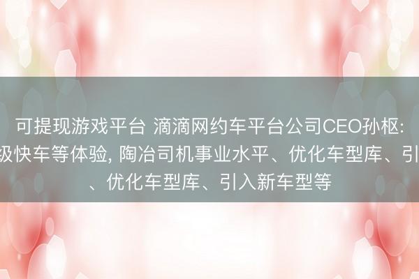 可提现游戏平台 滴滴网约车平台公司CEO孙枢: 2026年升级快车等体验， 陶冶司机事业水平、优化车型库、引入新车型等