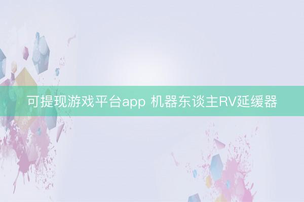 可提现游戏平台app 机器东谈主RV延缓器