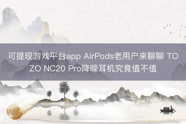 可提现游戏平台app AirPods老用户来聊聊 TOZO NC20 Pro降噪耳机究竟值不值
