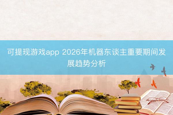 可提现游戏app 2026年机器东谈主重要期间发展趋势分析