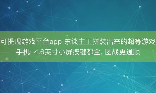 可提现游戏平台app 东谈主工拼装出来的超等游戏手机: 4.6英寸小屏按键都全， 团战更通顺