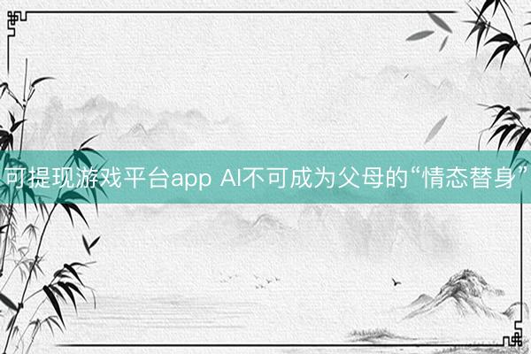 可提现游戏平台app AI不可成为父母的“情态替身”