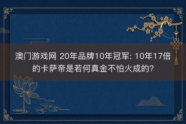 澳门游戏网 20年品牌10年冠军: 10年17倍的卡萨帝是若何真金不怕火成的?