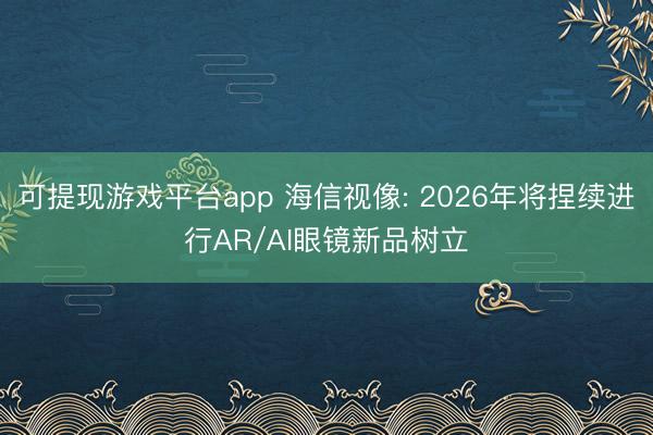 可提现游戏平台app 海信视像: 2026年将捏续进行AR/AI眼镜新品树立