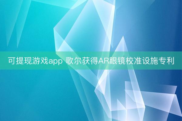 可提现游戏app 歌尔获得AR眼镜校准设施专利