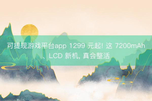 可提现游戏平台app 1299 元起! 这 7200mAh、LCD 新机, 真会整活