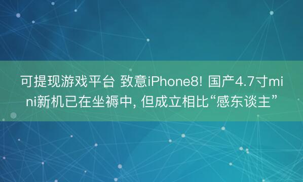 可提现游戏平台 致意iPhone8! 国产4.7寸mini新机已在坐褥中， 但成立相比“感东谈主”