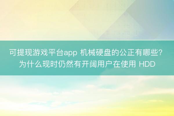 可提现游戏平台app 机械硬盘的公正有哪些? 为什么现时仍然有开阔用户在使用 HDD
